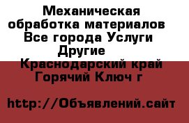 Механическая обработка материалов. - Все города Услуги » Другие   . Краснодарский край,Горячий Ключ г.